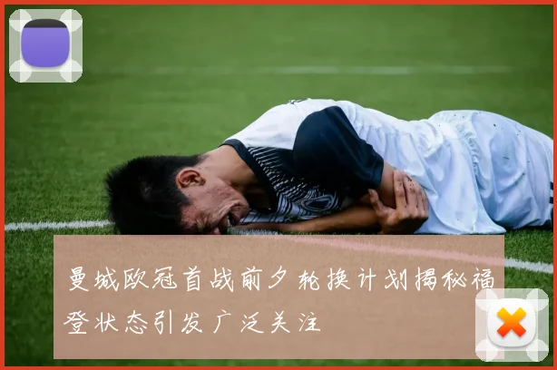 曼城欧冠首战前夕轮换计划揭秘福登状态引发广泛关注