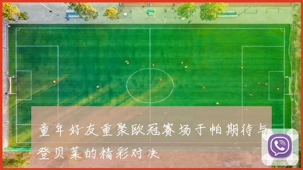 童年好友重聚欧冠赛场于帕期待与登贝莱的精彩对决