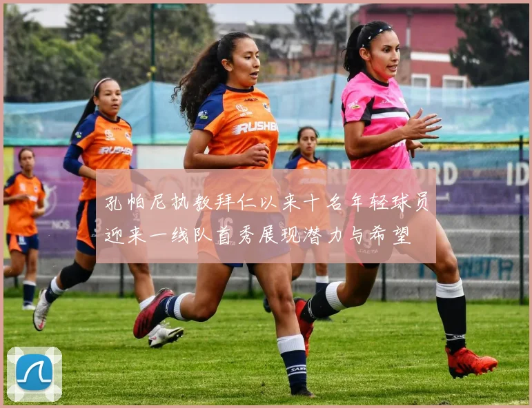 孔帕尼执教拜仁以来十名年轻球员迎来一线队首秀展现潜力与希望
