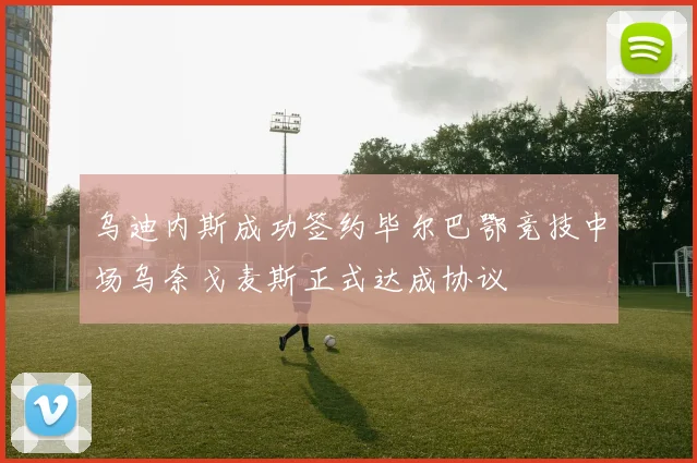 乌迪内斯成功签约毕尔巴鄂竞技中场乌奈戈麦斯正式达成协议
