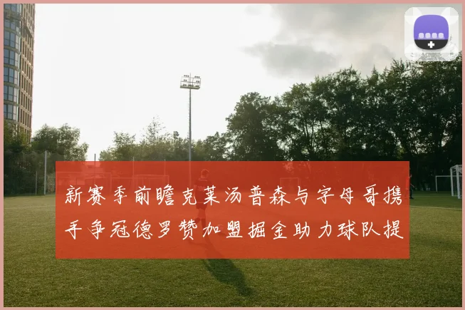 新赛季前瞻克莱汤普森与字母哥携手争冠德罗赞加盟掘金助力球队提升实力