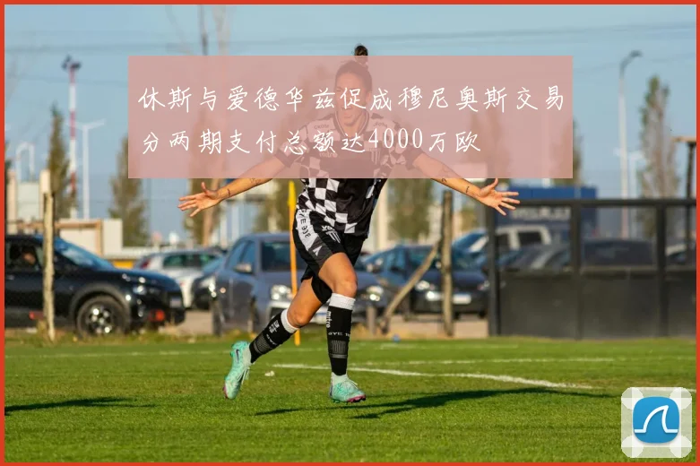 休斯与爱德华兹促成穆尼奥斯交易分两期支付总额达4000万欧
