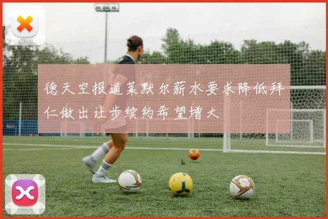 德天空报道莱默尔薪水要求降低拜仁做出让步续约希望增大