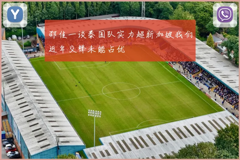 邵佳一谈泰国队实力超新加坡我们近年交锋未能占优