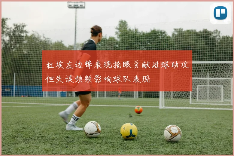 杜埃左边锋表现抢眼贡献进球助攻但失误频频影响球队表现