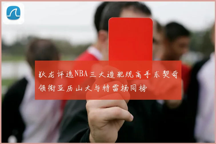 狄龙评选NBA三大造犯规高手东契奇领衔亚历山大与特雷杨同榜