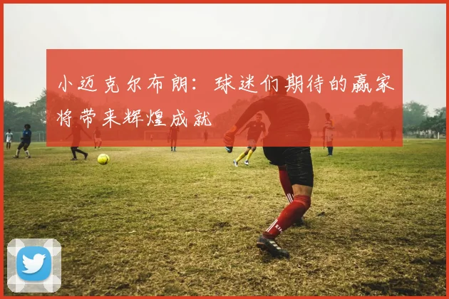 小迈克尔布朗：球迷们期待的赢家将带来辉煌成就