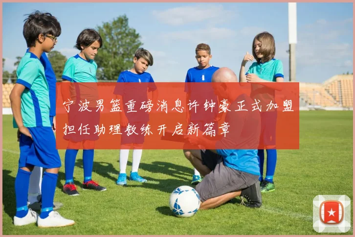 宁波男篮重磅消息许钟豪正式加盟担任助理教练开启新篇章
