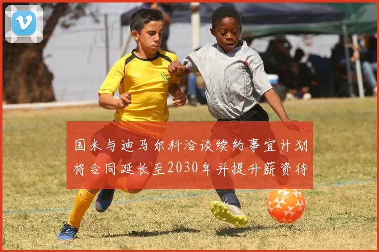 国米与迪马尔科洽谈续约事宜计划将合同延长至2030年并提升薪资待遇