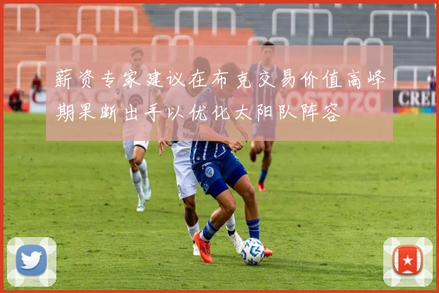 薪资专家建议在布克交易价值高峰期果断出手以优化太阳队阵容