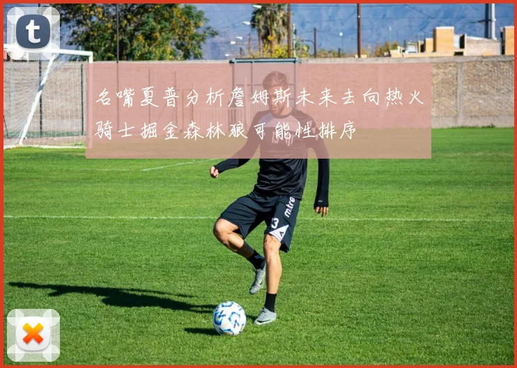 名嘴夏普分析詹姆斯未来去向热火骑士掘金森林狼可能性排序