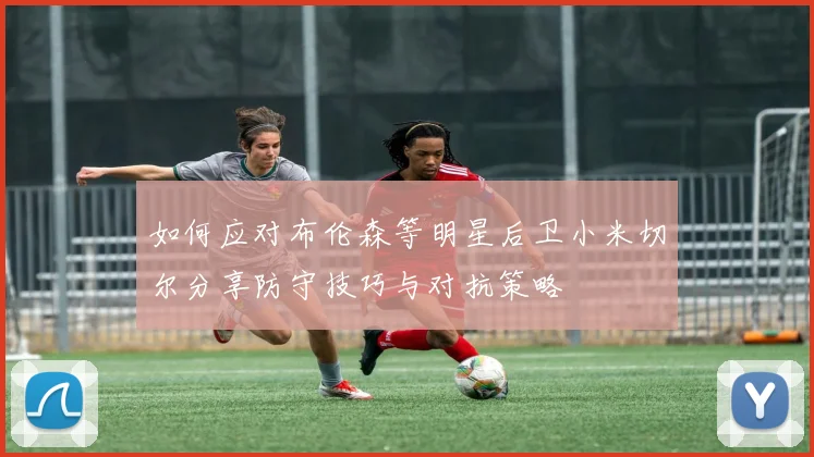 如何应对布伦森等明星后卫小米切尔分享防守技巧与对抗策略