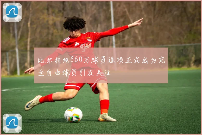 比尔拒绝560万球员选项正式成为完全自由球员引发关注