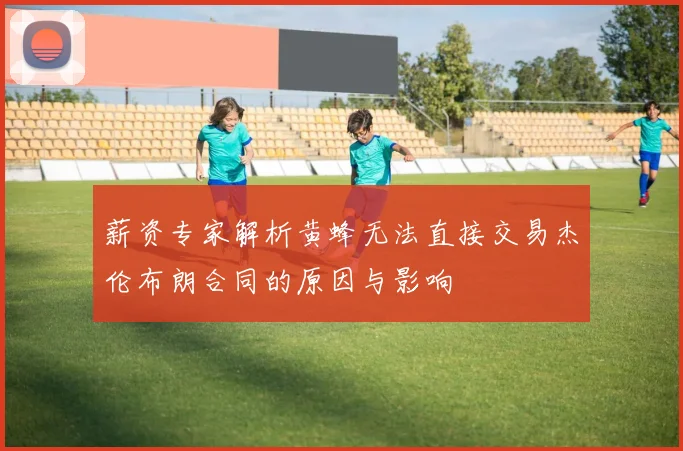 薪资专家解析黄蜂无法直接交易杰伦布朗合同的原因与影响