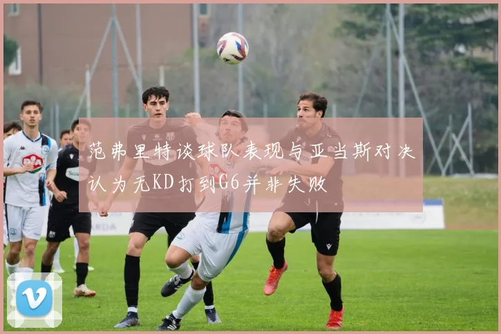 范弗里特谈球队表现与亚当斯对决认为无KD打到G6并非失败