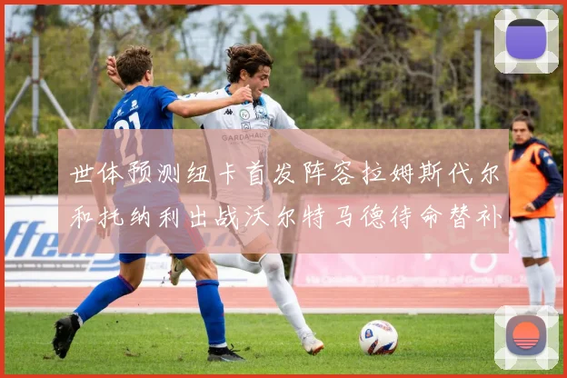 世体预测纽卡首发阵容拉姆斯代尔和托纳利出战沃尔特马德待命替补