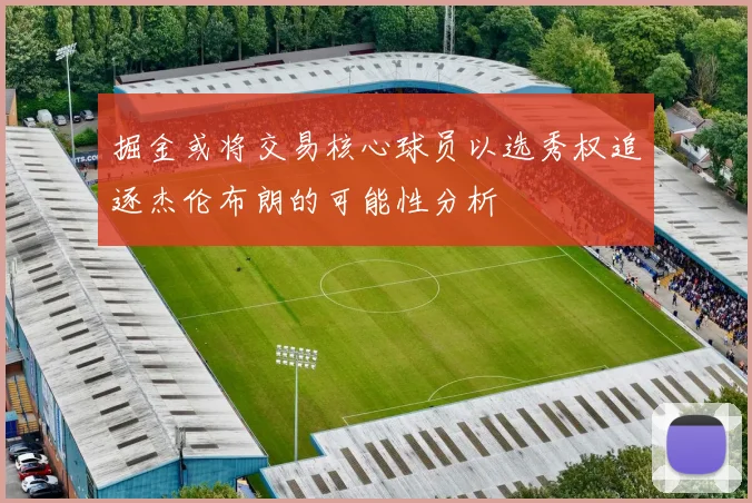 掘金或将交易核心球员以选秀权追逐杰伦布朗的可能性分析