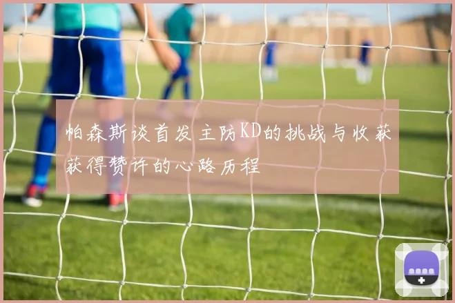 帕森斯谈首发主防KD的挑战与收获获得赞许的心路历程