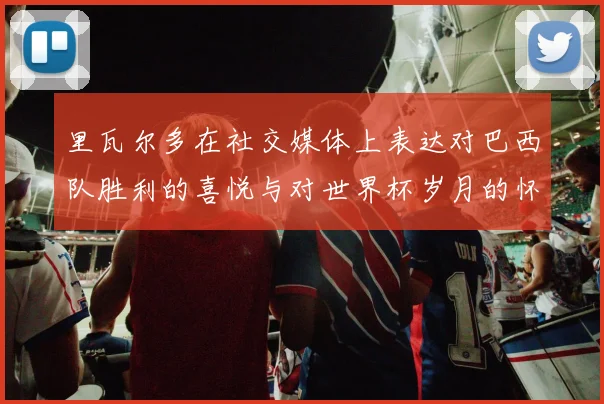 里瓦尔多在社交媒体上表达对巴西队胜利的喜悦与对世界杯岁月的怀念
