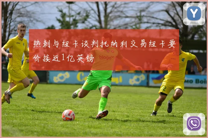 热刺与纽卡谈判托纳利交易纽卡要价接近1亿英镑