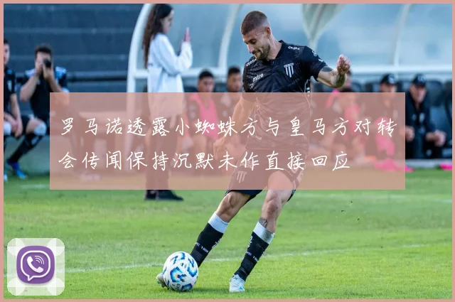罗马诺透露小蜘蛛方与皇马方对转会传闻保持沉默未作直接回应