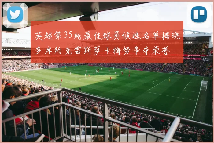 英超第35轮最佳球员候选名单揭晓多库约克雷斯萨卡梅努争夺荣誉