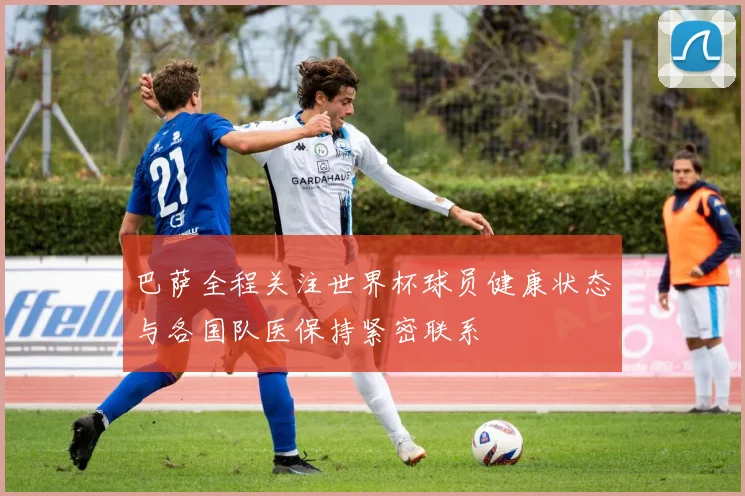 巴萨全程关注世界杯球员健康状态与各国队医保持紧密联系