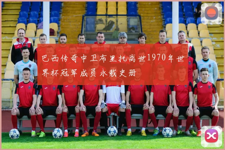 巴西传奇中卫布里托离世1970年世界杯冠军成员永载史册